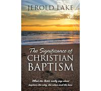 The Significance of Christian Baptism: What the Bible really says about baptism the why, the when and the how