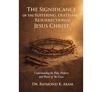 The Significance of the Suffering, Death and Resurrection of Jesus Christ: Understanding the Pain, Purpose and Power of the Cross