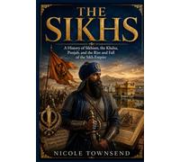 THE SIKHS: A History of Sikhism, the Khalsa, Punjab, and the Rise and Fall of the Sikh Empire