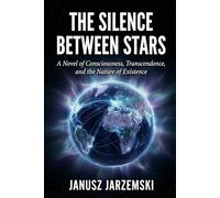 THE SILENCE BETWEEN STARS: A Novel of Consciousness, Transcendence and the Nature of Existence: 1 (The Posthuman Archives)