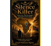 The Silence Killer: Power, Fear, and the Struggle for Truth in Central Africa: Leadership, Conflict, and the Future of the Great Lakes Region