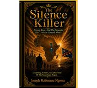 The Silence Killer: Power, Fear, and the Struggle for Truth in Central Africa: Leadership, Conflict, and the Future of the Great Lakes Region