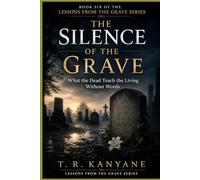 The Silence of the Grave: What the Dead Teach the Living Without Words (Lessons from the Grave)