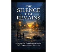 THE SILENCE THAT REMAINS: A Christian End-Times Suspense Novel of Truth, Disappearance, and Redemption