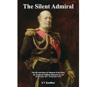 The Silent Admiral: The life and times of Admiral of the Fleet, Sir Frederick William Richards GCB [30 November 1833 - 28 September 1912]