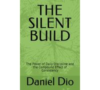 THE SILENT BUILD: The Power of Daily Discipline and the Compound Effect of Consistency