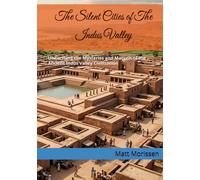 The Silent Cities of The Indus Valley: Unearthing the Mysteries and Marvels of the Ancient Indus Valley Civilization