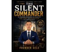 THE SILENT COMMANDER: 101 Commander Frameworks for Calm, Clarity, and Decisive Leadership in a Complex World