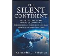The Silent Continent: The Untold and Secret History of Antarctica: The Full Story of Exploration, Espionage, Science, and Strange Discoveries