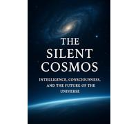 The Silent Cosmos: Intelligence, Consciousness, and the Future of the Universe