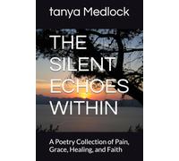THE SILENT ECHOES WITHIN: A Poetry Collection of Pain, Grace, Healing, and Faith
