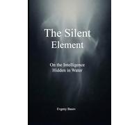 The Silent Element: On the Intelligence of Water: On the Intelligence Hidden in Water