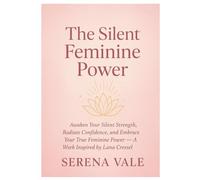 The Silent Feminine Power: Awaken Your Silent Strength, Radiate Confidence, and Embrace Your True Feminine Power - A Work Inspired by Lana Cressel.