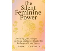 The Silent Feminine Power: Cultivating Quiet Strength, Emotional Intelligence & Leadership for Purpose Driven Women