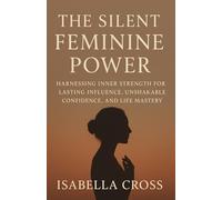 THE SILENT FEMININE POWER: Harnessing Inner Strength for Lasting Influence, Unshakable Confidence, and Life Mastery