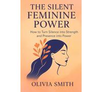 THE SILENT FEMININE POWER: How to Turn Silence into Strength and Presence into Power