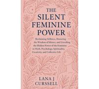 THE SILENT FEMININE POWER: Reclaiming Stillness, Honoring the Wisdom of Silence, and Unveiling the Hidden Power of the Feminine in Myth, Psychology, Spirituality, Creativity, and Collective Life
