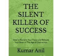 THE SILENT KILLER OF SUCCESS: How to Reclaim Your Focus and Rebuild Your Brain in The Age of Distraction