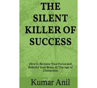 THE SILENT KILLER OF SUCCESS: How to Reclaim Your Focus and Rebuild Your Brain in The Age of Distraction