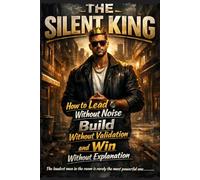 THE SILENT KING: How to Lead Without Noise, Build Without Validation, and Win Without Explanation
