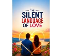 The Silent Language of Love: The Hidden Language of Love, Emotion, and Human Connection