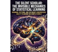 The Silent Scholar: The Invisible Mechanics of Statistical Learning: Grammar, Patterns, and the Brain's Subconscious Ability to Absorb the Complex World