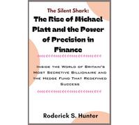 The Silent Shark: The Rise of Michael Platt and the Power of Precision in Finance: Inside the World of Britain’s Most Secretive Billionaire and the Hedge Fund That Redefined Success