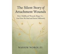 The Silent Story of Attachment Wounds: How Childhood Wounds Shape Us-And How We Heal and Parent Differently
