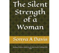 The Silent Strength of a Woman: Healing, Wisdom, Motherhood, Sisterhood & Walking With God