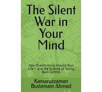The Silent War in Your Mind: How Overthinking Hijacks Your Life - and the Science of Taking Back Control