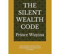 THE SILENT WEALTH CODE: HOW ODINARY PEOPLE BUILD EXTRAODINARY INCOME IN ANY ECONOMY