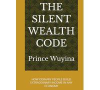 THE SILENT WEALTH CODE: HOW ODINARY PEOPLE BUILD EXTRAODINARY INCOME IN ANY ECONOMY