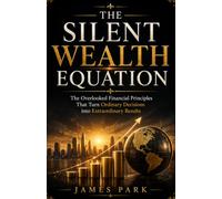 The Silent Wealth Equation: The Overlooked Financial Principles That Turn Ordinary Decisions into Extraordinary Results