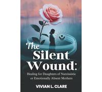 The Silent Wound: Healing for Daughters of Narcissistic or Emotionally Absent Mothers: Break the cycle of guilt, rebuild your identity, and finally feel safe inside yourself