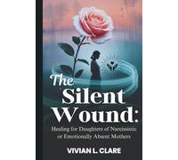 The Silent Wound: Healing for Daughters of Narcissistic or Emotionally Absent Mothers: Break the cycle of guilt, rebuild your identity, and finally feel safe inside yourself