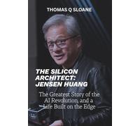 THE SILICON ARCHITECT: JENSEN HUANG: The Greatest Story of the AI Revolution, and a Life Built on the Edge