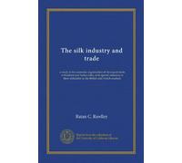 The silk industry and trade: a study in the economic organization of the export trade of Kashmir and Indian silks, with special reference to their utilization in the British and French markets