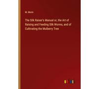 The Silk Raiser's Manual or, the Art of Raising and Feeding Silk Worms, and of Cultivating the Mulberry Tree