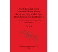 The Silk Roads of the Northern Tibetan Plateau during the Early Middle Ages (from the Han to Tang Dynasty): as reconstructed from archaeological and ... Archaeological Reports International Series)