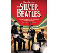 The Silver Beatles: A Story of Struggle, Luck and Genius: The Beatles Before They Became the Beatles