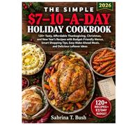 THE SIMPLE $7-10-A-DAY HOLIDAY COOKBOOK: 120+ Tasty, Affordable Thanksgiving, Christmas, and New Year's Recipes with Budget-Friendly Menus, Smart ... Meals, and Delicious Leftover Ideas