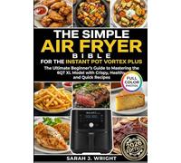THE SIMPLE AIR FRYER BIBLE FOR THE INSTANT POT VORTEX PLUS: The Ultimate Beginner's Guide to Mastering the 6QT XL Model with Crispy, Healthy, and Quick Recipes