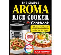 The Simple Aroma Rice Cooker Cookbook: Effortless, Healthy, and Flavorful Recipes for Every Meal in Your Rice Cooker