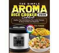 The Simple Aroma Rice Cooker Cookbook: Healthy, Fast, and Delicious Rice Cooker Recipes for Busy Families and Beginners