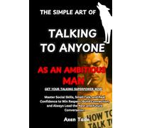 The Simple Art of Talking to Anyone as an Ambitious Man: Master Social Skills, Small Talk, and Real Confidence to Win Respect, Build Connection, and Always Lead the Next and Future Conversation