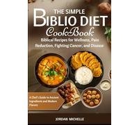 THE SIMPLE BIBLIO DIET COOKBOOK: Biblical Recipes for Wellness, Pain Reduction, Fighting Cancer, and Disease- A Chef's Guide to Ancient Ingredients and Modern Flavors