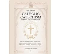 THE SIMPLE CATHOLIC CATECHISM FOR KIDS AND ADOLESCENTS: Step-by-Step Faith Basics on the Mass, Sacraments, Confession, and Communion with Prayers, Activities, and Practice Pages