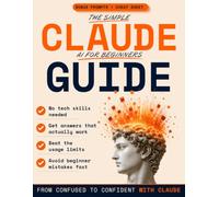 The Simple Claude AI for Beginners Guide: A Step-by-Step Guide to Using Claude AI with Confidence, From Your First Prompt to Everyday Tasks, No Experience Needed | Incl. FREE Bonuses