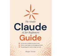 The Simple Claude AI for Beginners Guide: A Step-by-Step Guide to Using Claude AI with Confidence, From Your First Prompt to Everyday Tasks, No Experience Needed | In REE Bonuses