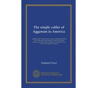 The simple cobler of Aggawam in America: willing to help 'mend his native country, lamentably tattered, both in the upper-leather and sole, with all ... paid for his work, by old English wonted pay